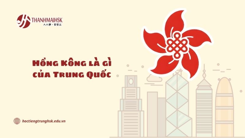 Hồng Kông là gì của Trung Quốc và vị thế đặc biệt trong hệ thống hành chính