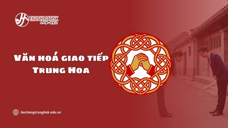 Văn hoá giao tiếp Trung Hoa và nguyên tắc ứng xử cơ bản
