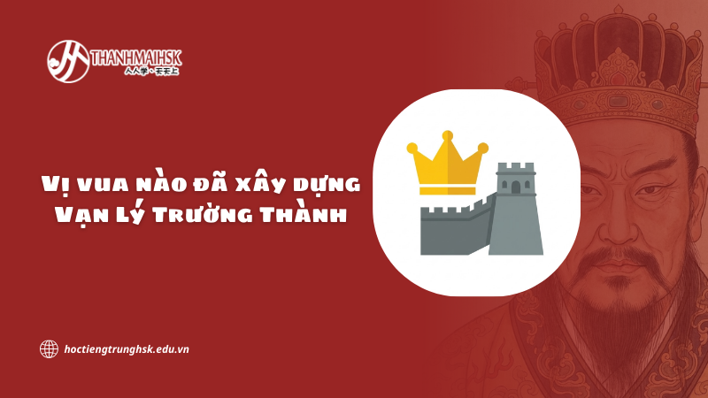 Vị vua nào đã xây dựng Vạn Lý Trường Thành Trung Quốc