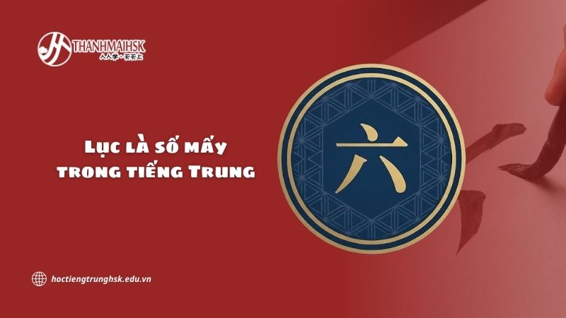 Lục là số mấy trong tiếng Trung? Cách hiểu đúng và đủ